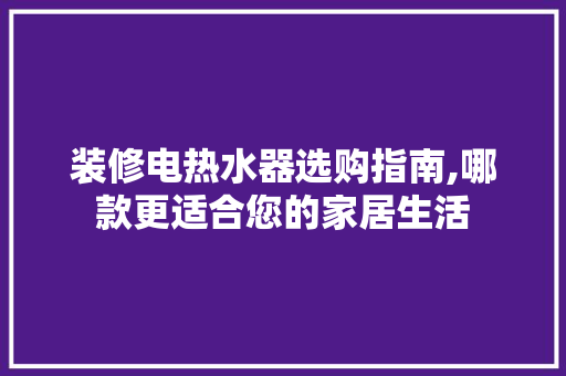 装修电热水器选购指南,哪款更适合您的家居生活 装修电热水器选购指南,哪款更适合您的家居生活 MI家设计指南