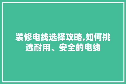 装修电线选择攻略,如何挑选耐用、安全的电线 装修电线选择攻略,如何挑选耐用、安全的电线 MI家设计百科