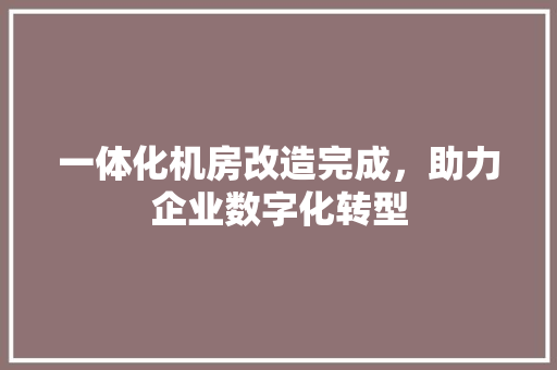 一体化机房改造完成，助力企业数字化转型 MI家装修攻略