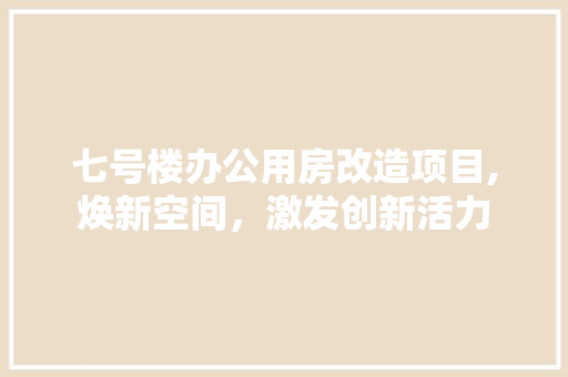 七号楼办公用房改造项目,焕新空间，激发创新活力