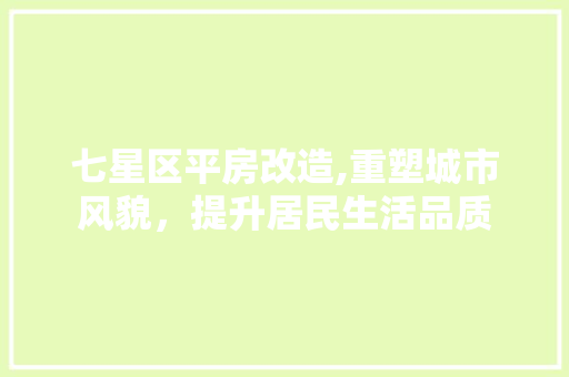七星区平房改造,重塑城市风貌，提升居民生活品质