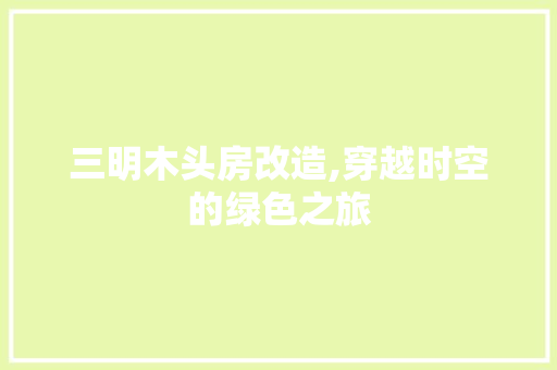 三明木头房改造,穿越时空的绿色之旅