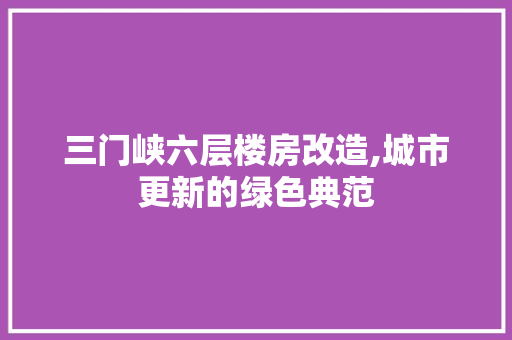 三门峡六层楼房改造,城市更新的绿色典范