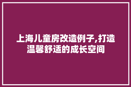 上海儿童房改造例子,打造温馨舒适的成长空间