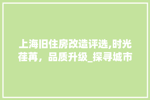 上海旧住房改造评选,时光荏苒，品质升级_探寻城市更新的新篇章