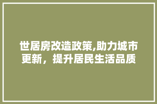 世居房改造政策,助力城市更新，提升居民生活品质(世居房相关政策)