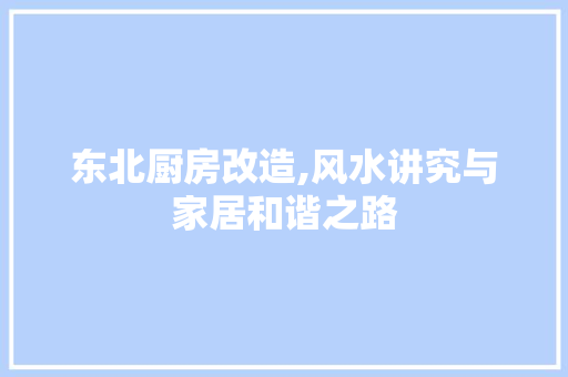 东北厨房改造,风水讲究与家居和谐之路