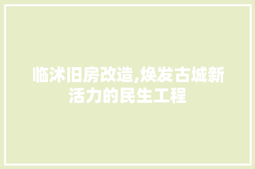 临沭旧房改造,焕发古城新活力的民生工程(临沭县旧城改造计划)