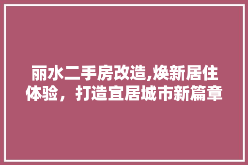 丽水二手房改造,焕新居住体验，打造宜居城市新篇章