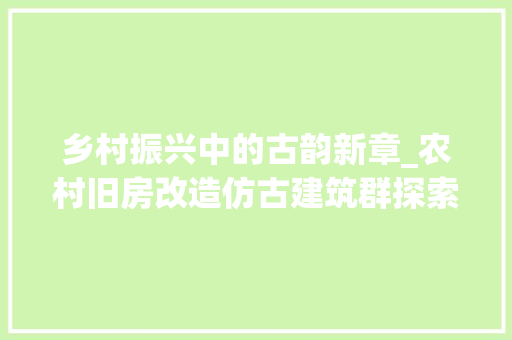 乡村振兴中的古韵新章_农村旧房改造仿古建筑群探索