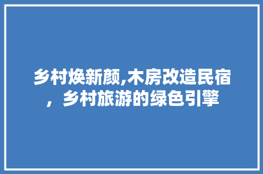 乡村焕新颜,木房改造民宿，乡村旅游的绿色引擎