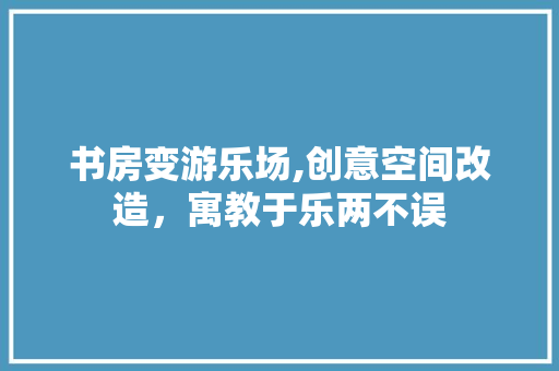 书房变游乐场,创意空间改造，寓教于乐两不误(书房改娱乐室)