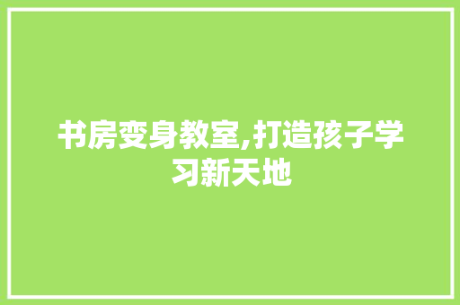 书房变身教室,打造孩子学习新天地