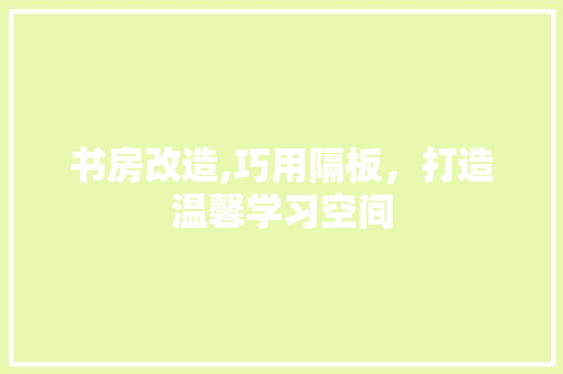 书房改造,巧用隔板，打造温馨学习空间