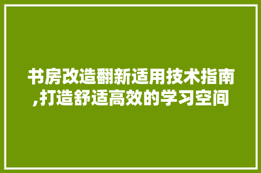 书房改造翻新适用技术指南,打造舒适高效的学习空间