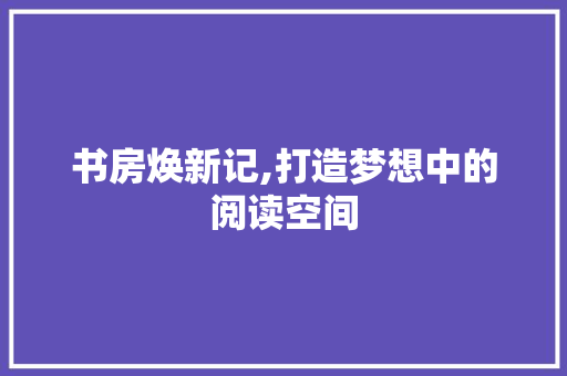 书房焕新记,打造梦想中的阅读空间