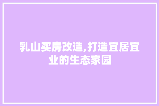 乳山买房改造,打造宜居宜业的生态家园