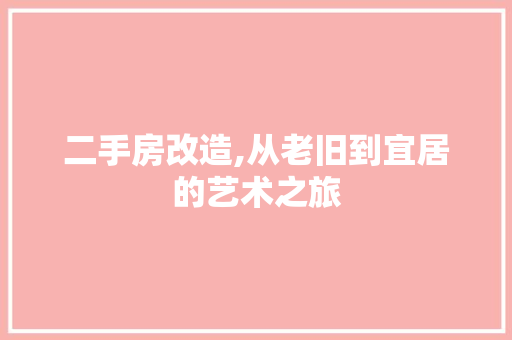 二手房改造,从老旧到宜居的艺术之旅