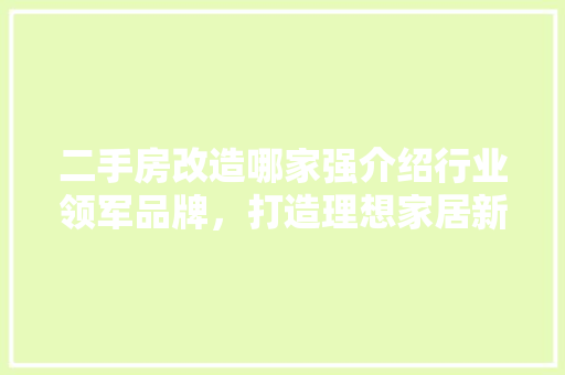二手房改造哪家强介绍行业领军品牌，打造理想家居新天地