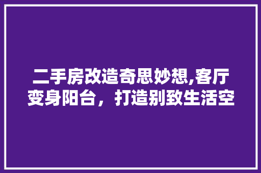 二手房改造奇思妙想,客厅变身阳台，打造别致生活空间