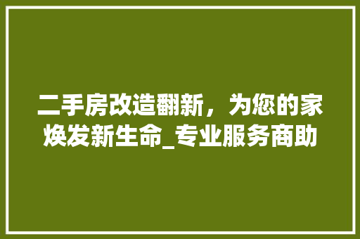 二手房改造翻新，为您的家焕发新生命_专业服务商助您打造梦想家园