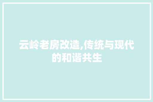 云岭老房改造,传统与现代的和谐共生 MI家设计指南