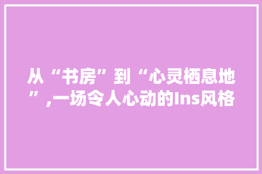 从“书房”到“心灵栖息地”,一场令人心动的Ins风格改造之旅 MI家公司推荐