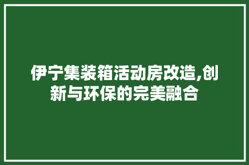 伊宁集装箱活动房改造,创新与环保的完美融合