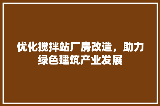 优化搅拌站厂房改造，助力绿色建筑产业发展