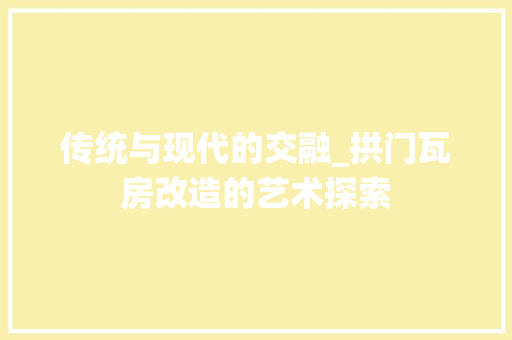 传统与现代的交融_拱门瓦房改造的艺术探索