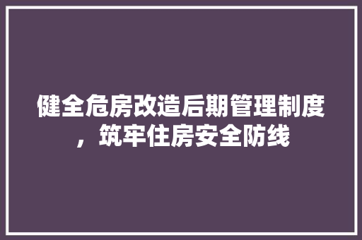 健全危房改造后期管理制度，筑牢住房安全防线