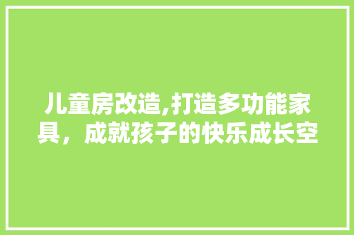 儿童房改造,打造多功能家具，成就孩子的快乐成长空间