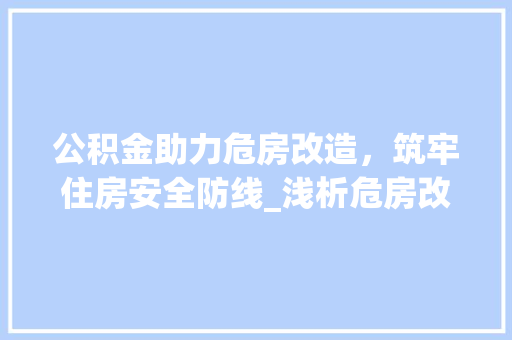 公积金助力危房改造，筑牢住房安全防线_浅析危房改造公积金申请表的重要性