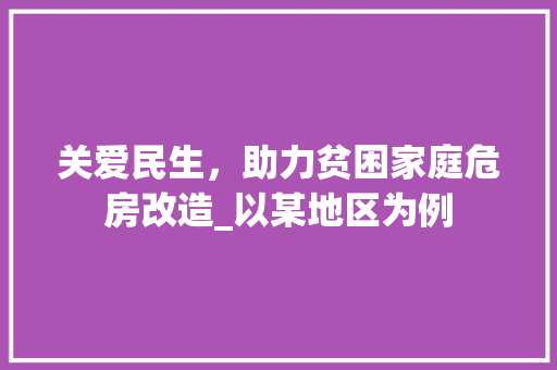 关爱民生，助力贫困家庭危房改造_以某地区为例(帮助贫困户危房改造)