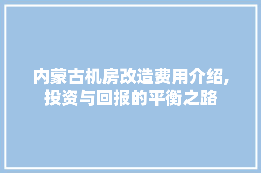 内蒙古机房改造费用介绍,投资与回报的平衡之路 MI家装修经验