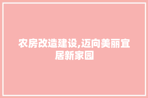 农房改造建设,迈向美丽宜居新家园