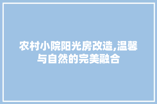 农村小院阳光房改造,温馨与自然的完美融合 MI家装修经验