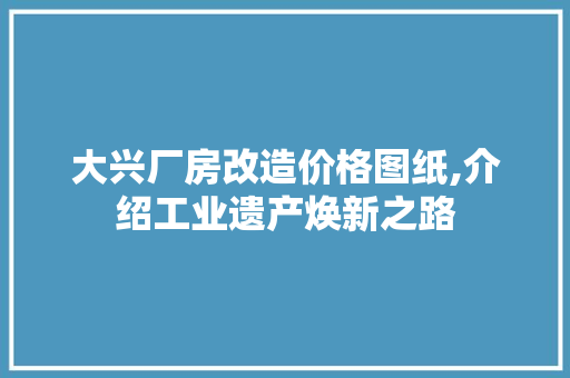 大兴厂房改造价格图纸,介绍工业遗产焕新之路 MI家装修攻略