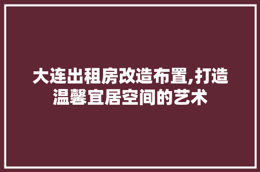 大连出租房改造布置,打造温馨宜居空间的艺术