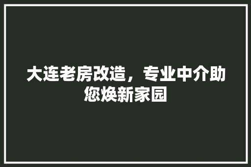 大连老房改造，专业中介助您焕新家园