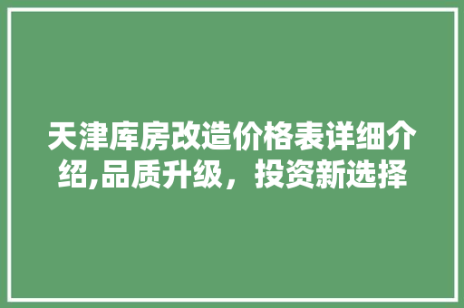 天津库房改造价格表详细介绍,品质升级，投资新选择