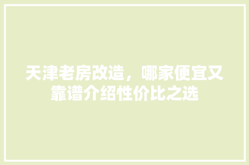 天津老房改造，哪家便宜又靠谱介绍性价比之选
