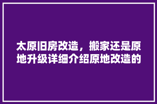 太原旧房改造，搬家还是原地升级详细介绍原地改造的优势与挑战