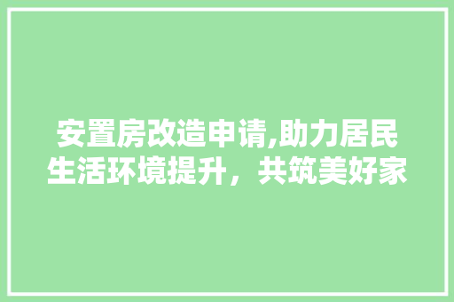 安置房改造申请,助力居民生活环境提升，共筑美好家园