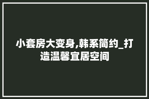 小套房大变身,韩系简约_打造温馨宜居空间 MI家公司推荐