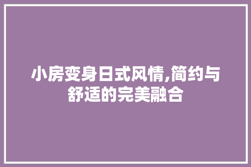 小房变身日式风情,简约与舒适的完美融合 MI家公司推荐