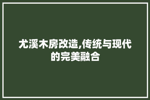 尤溪木房改造,传统与现代的完美融合 MI家公司推荐