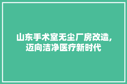 山东手术室无尘厂房改造,迈向洁净医疗新时代 MI家设计指南