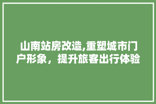 山南站房改造,重塑城市门户形象，提升旅客出行体验 MI家设计指南