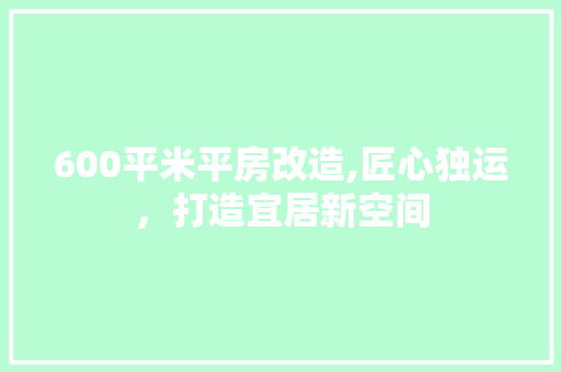 600平米平房改造,匠心独运，打造宜居新空间 MI家设计百科